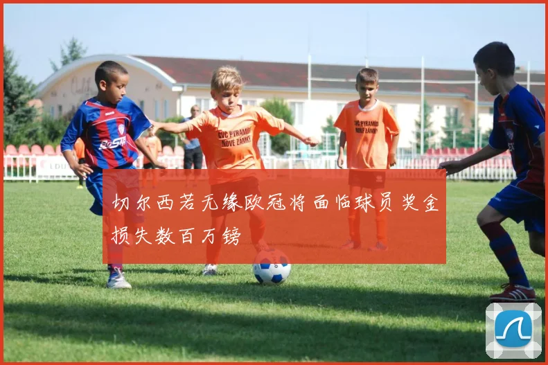切尔西若无缘欧冠将面临球员奖金损失数百万镑