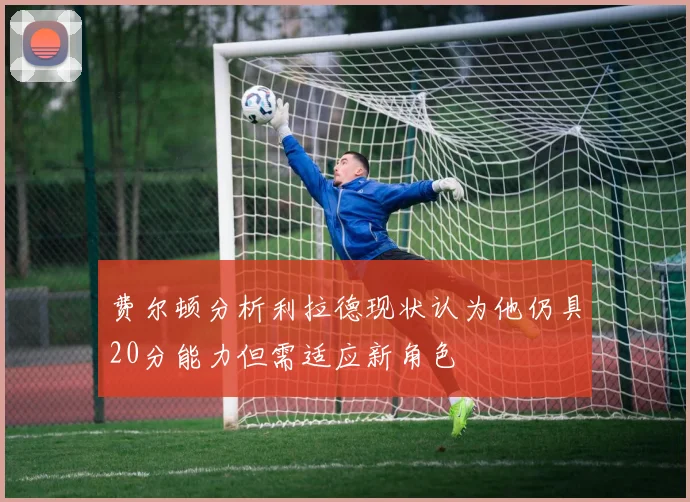 费尔顿分析利拉德现状认为他仍具20分能力但需适应新角色
