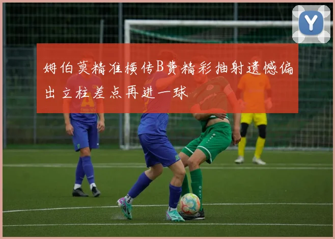 姆伯莫精准横传B费精彩抽射遗憾偏出立柱差点再进一球
