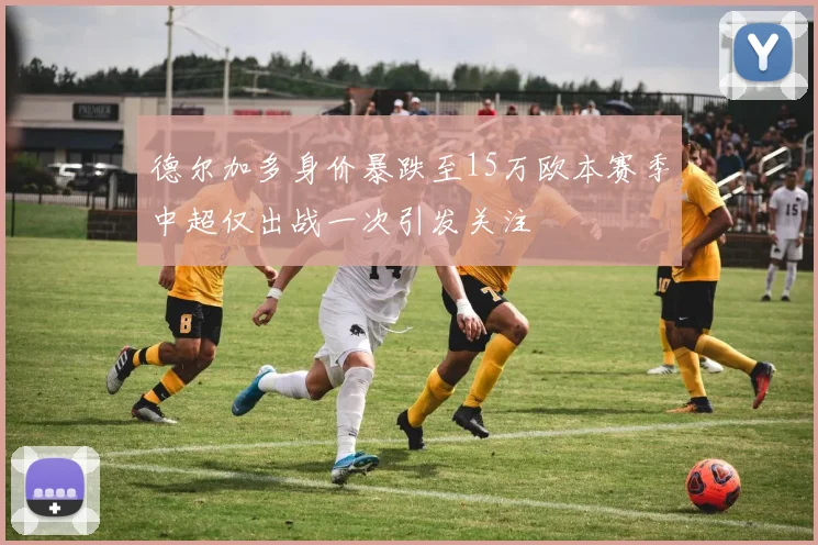 德尔加多身价暴跌至15万欧本赛季中超仅出战一次引发关注