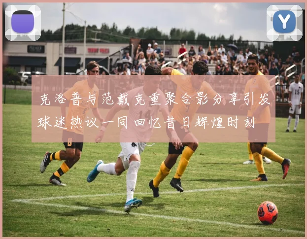 克洛普与范戴克重聚合影分享引发球迷热议一同回忆昔日辉煌时刻