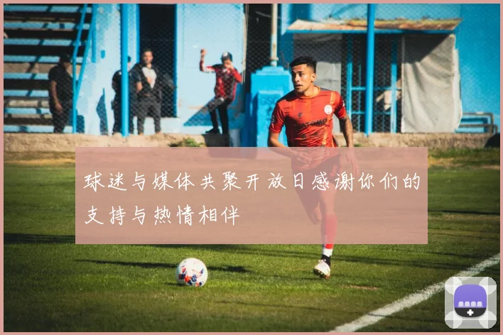 球迷与媒体共聚开放日感谢你们的支持与热情相伴