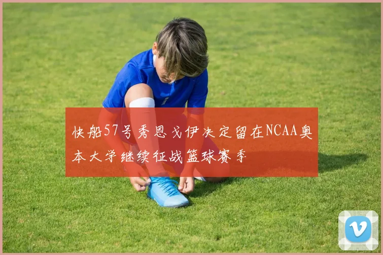 快船57号秀恩戈伊决定留在NCAA奥本大学继续征战篮球赛季