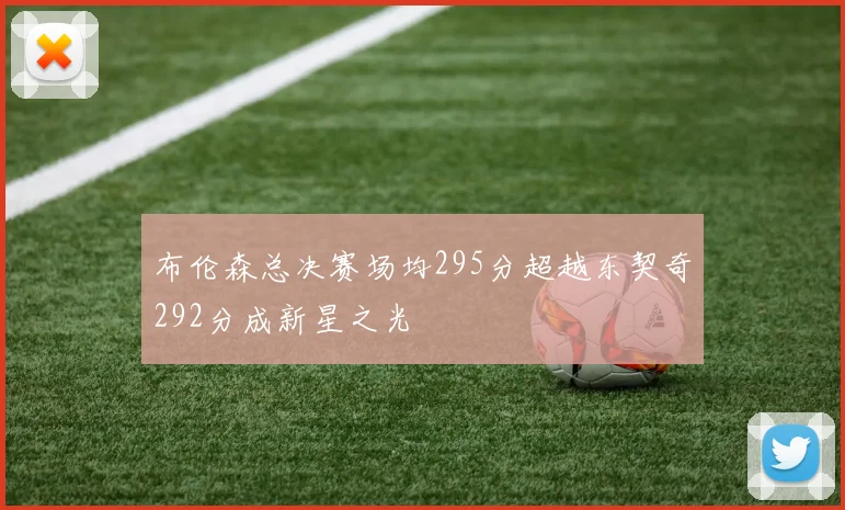 布伦森总决赛场均295分超越东契奇292分成新星之光