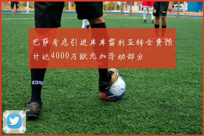 巴萨考虑引进库库雷利亚转会费预计达4000万欧元加浮动部分
