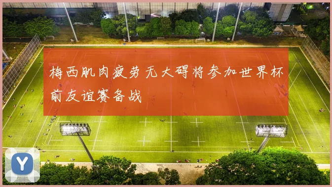 梅西肌肉疲劳无大碍将参加世界杯前友谊赛备战