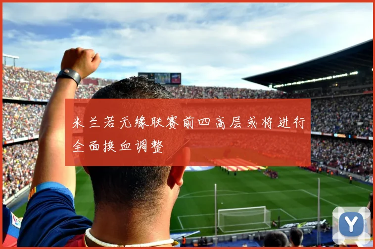 米兰若无缘联赛前四高层或将进行全面换血调整