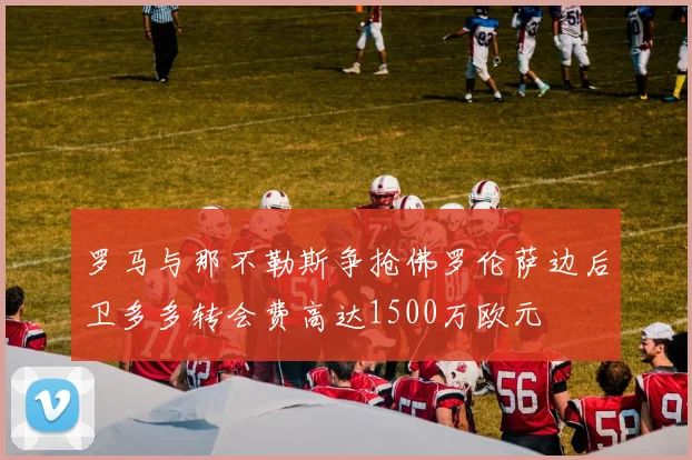罗马与那不勒斯争抢佛罗伦萨边后卫多多转会费高达1500万欧元