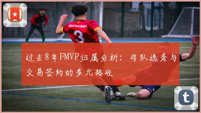 过去8年FMVP归属分析：母队选秀与交易签约的多元路径