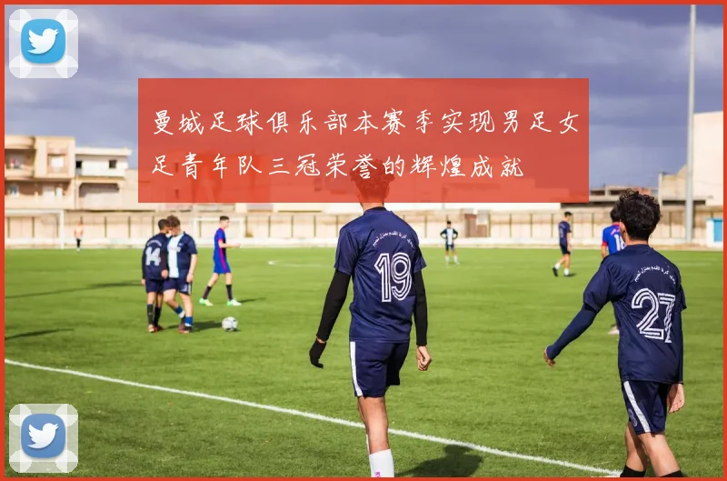 曼城足球俱乐部本赛季实现男足女足青年队三冠荣誉的辉煌成就